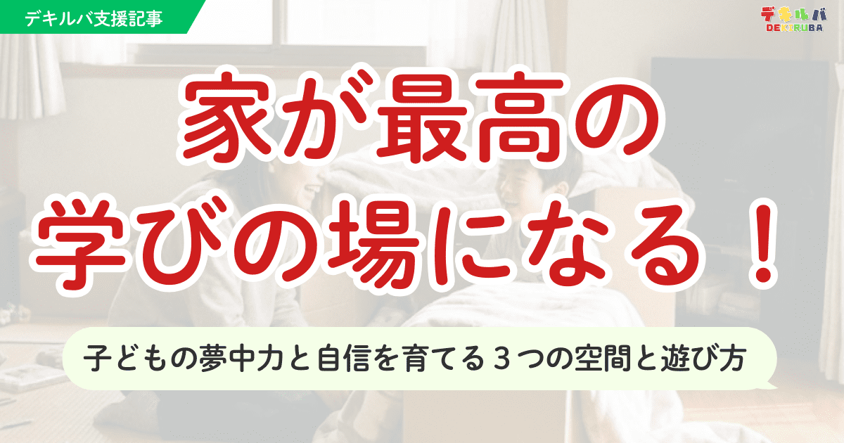 【デキルバ支援記事】家が最高の学びの場になる！子どもの夢中力と自信を育てる３つの空間と遊び方